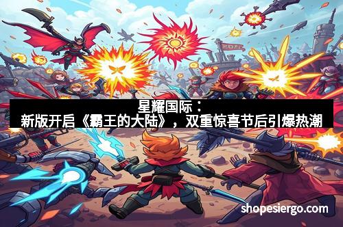 星耀国际:新版开启《霸王的大陆》,双重惊喜节后引爆热潮
