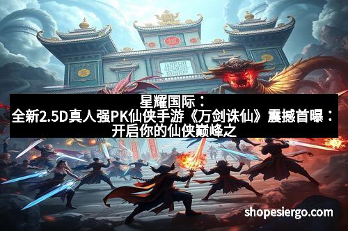 星耀国际:全新2.5D真人强PK仙侠手游《万剑诛仙》震撼首曝:开启你的仙侠巅峰之旅