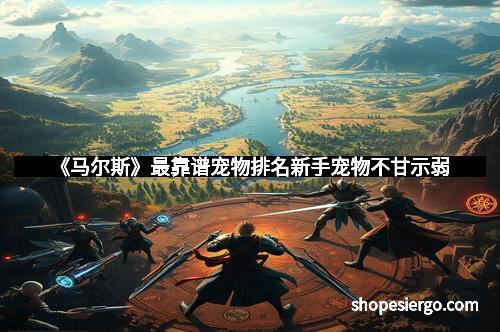 《马尔斯》最靠谱宠物排名新手宠物不甘示弱