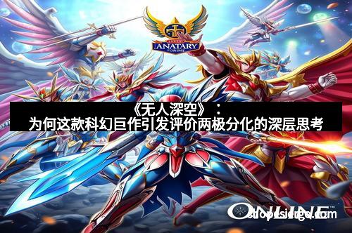 《无人深空》:为何这款科幻巨作引发评价两极分化的深层思考