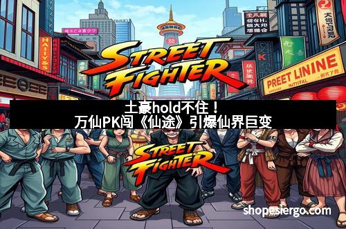 土豪hold不住!万仙PK闯《仙途》引爆仙界巨变